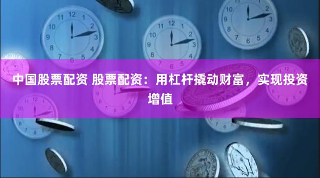 中国股票配资 股票配资：用杠杆撬动财富，实现投资增值