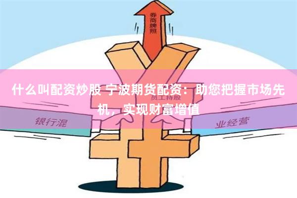 什么叫配资炒股 宁波期货配资：助您把握市场先机，实现财富增值