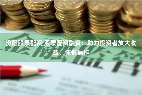 汾阳股票配资 股票配资融资：助力投资者放大收益，谨慎操作