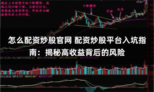 怎么配资炒股官网 配资炒股平台入坑指南：揭秘高收益背后的风险