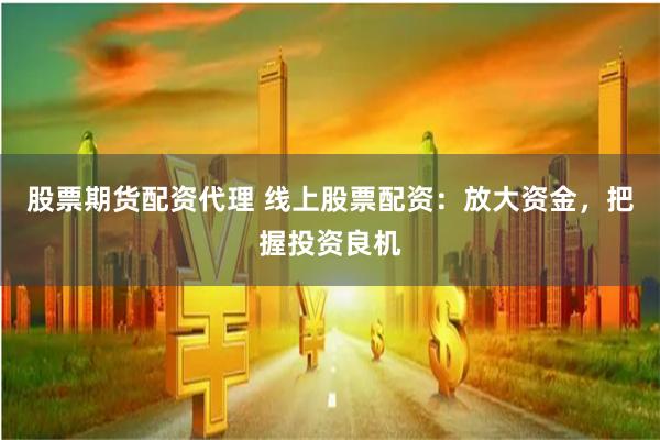 股票期货配资代理 线上股票配资：放大资金，把握投资良机