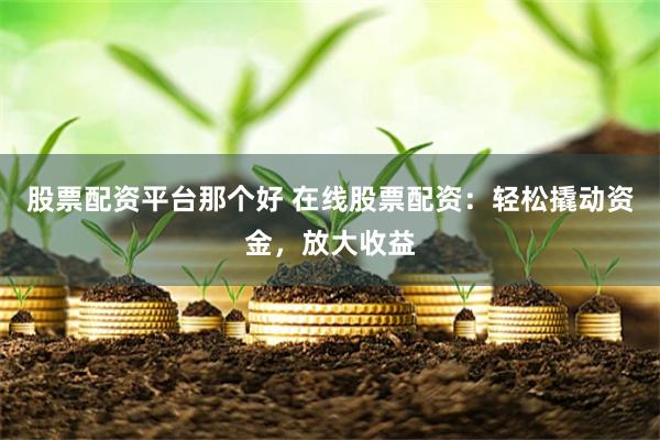 股票配资平台那个好 在线股票配资：轻松撬动资金，放大收益