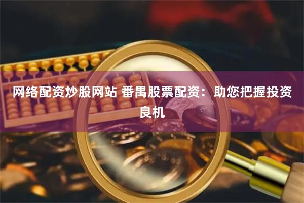 网络配资炒股网站 番禺股票配资：助您把握投资良机