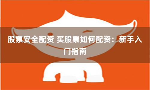 股票安全配资 买股票如何配资：新手入门指南