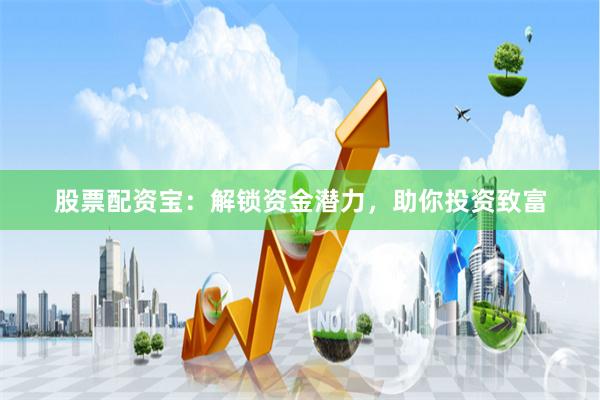 股票配资宝：解锁资金潜力，助你投资致富