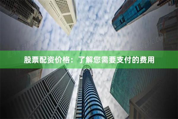 股票配资价格：了解您需要支付的费用