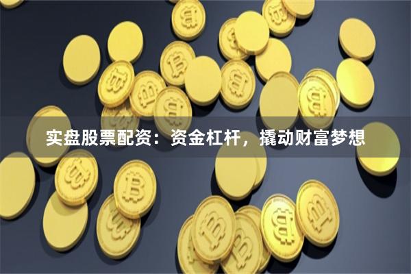 实盘股票配资：资金杠杆，撬动财富梦想