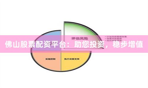 佛山股票配资平台：助您投资，稳步增值
