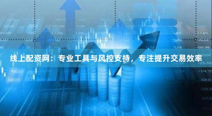 线上配资网：专业工具与风控支持，专注提升交易效率