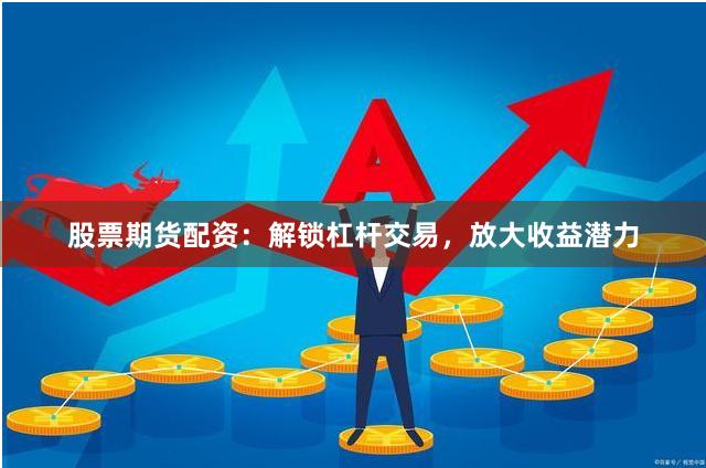 股票期货配资：解锁杠杆交易，放大收益潜力