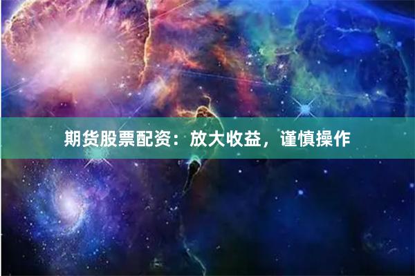 期货股票配资：放大收益，谨慎操作
