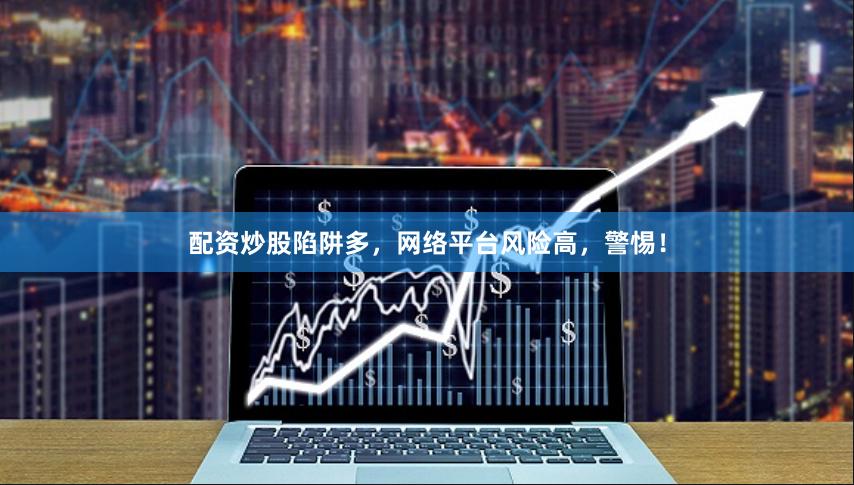 配资炒股陷阱多，网络平台风险高，警惕！