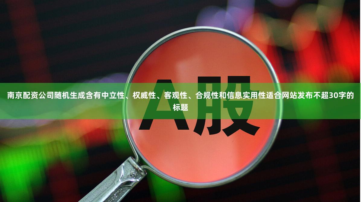 南京配资公司随机生成含有中立性、权威性、客观性、合规性和信息实用性适合网站发布不超30字的标题