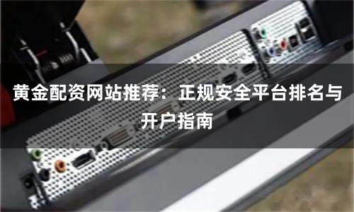 黄金配资网站推荐：正规安全平台排名与开户指南