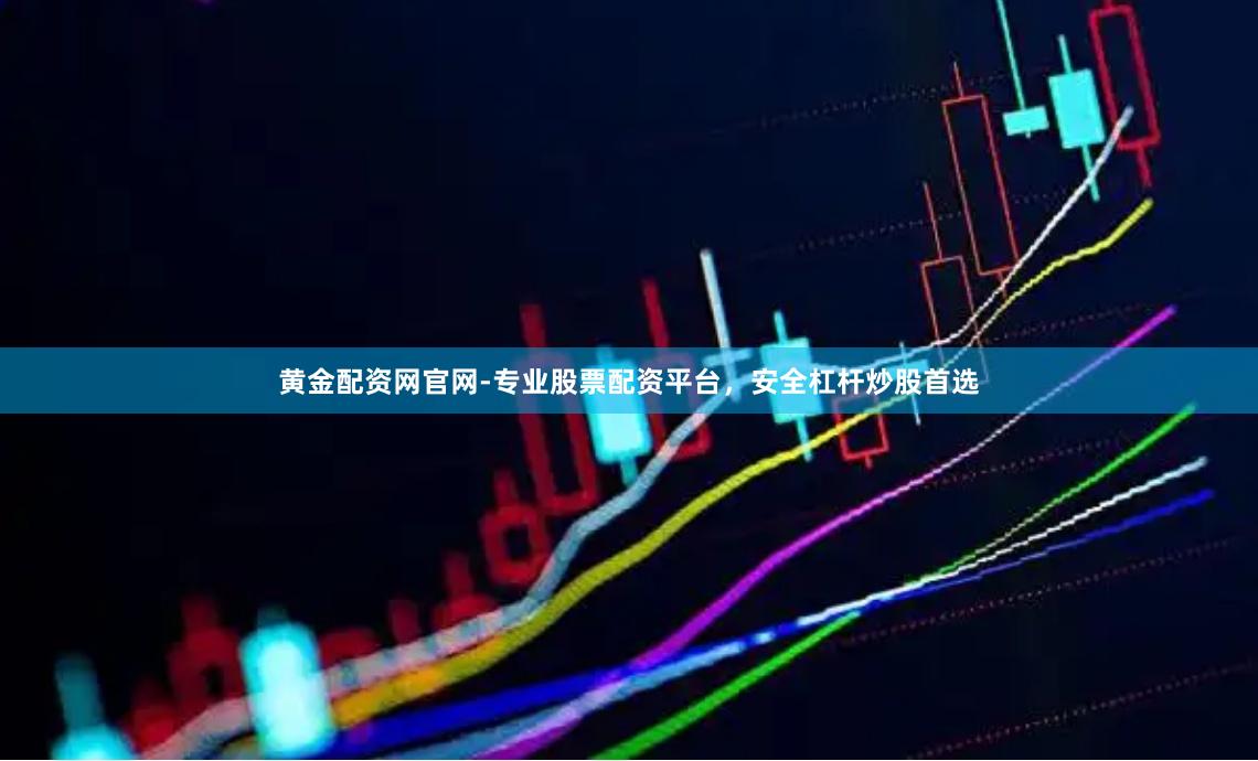 黄金配资网官网-专业股票配资平台，安全杠杆炒股首选