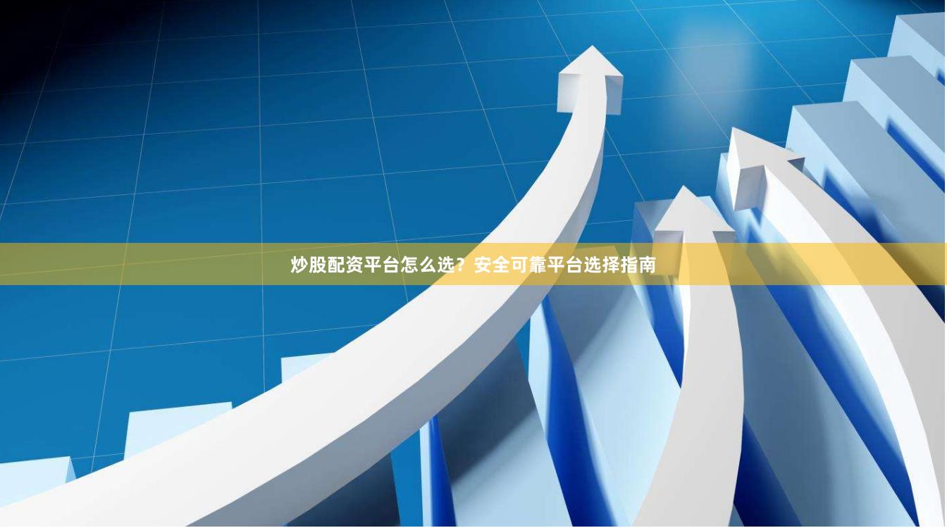 炒股配资平台怎么选？安全可靠平台选择指南