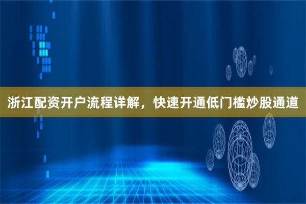 浙江配资开户流程详解，快速开通低门槛炒股通道