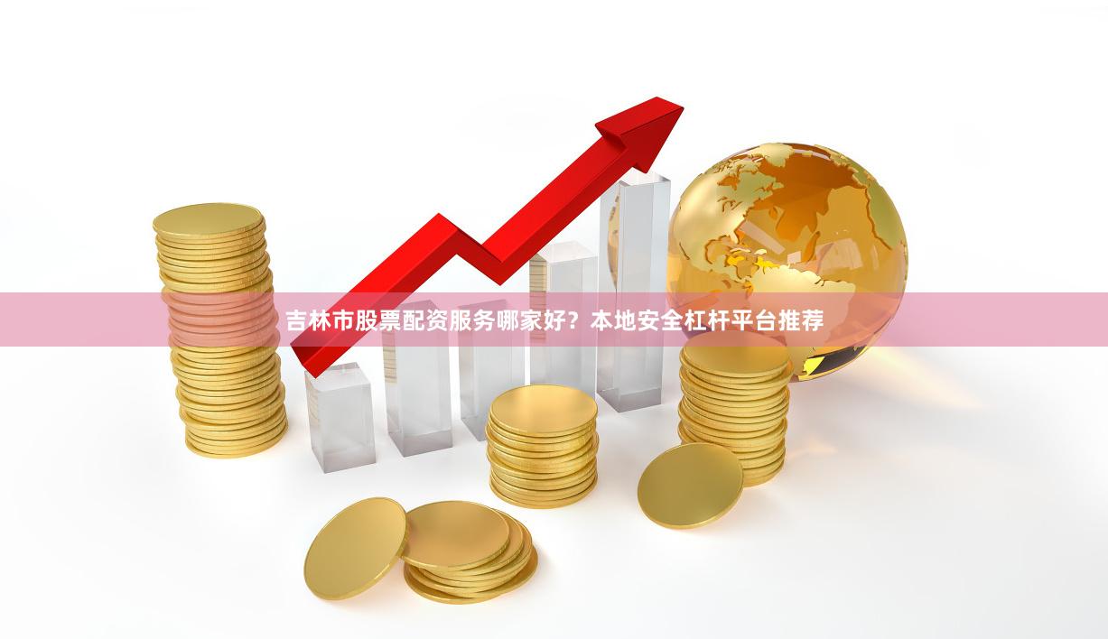 吉林市股票配资服务哪家好？本地安全杠杆平台推荐