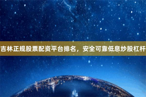 吉林正规股票配资平台排名，安全可靠低息炒股杠杆