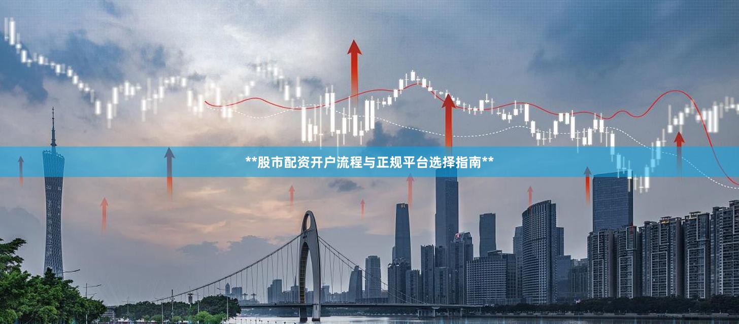 **股市配资开户流程与正规平台选择指南**