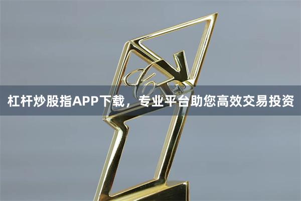 杠杆炒股指APP下载，专业平台助您高效交易投资