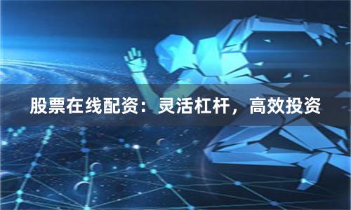 股票在线配资：灵活杠杆，高效投资