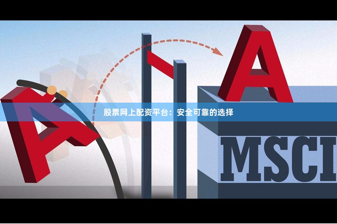 股票网上配资平台：安全可靠的选择