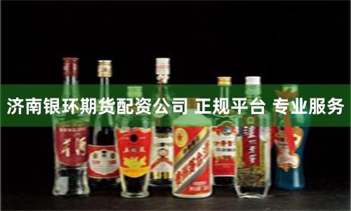 济南银环期货配资公司 正规平台 专业服务