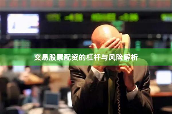 交易股票配资的杠杆与风险解析