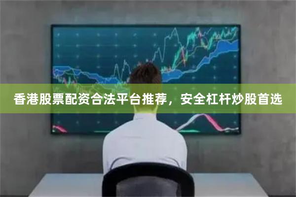 香港股票配资合法平台推荐，安全杠杆炒股首选