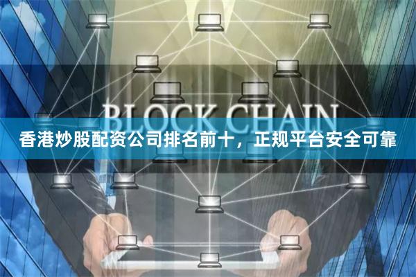 香港炒股配资公司排名前十，正规平台安全可靠