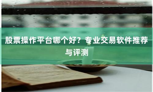 股票操作平台哪个好？专业交易软件推荐与评测