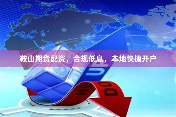 鞍山期货配资，合规低息，本地快捷开户