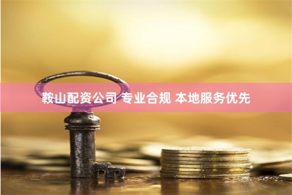 鞍山配资公司 专业合规 本地服务优先