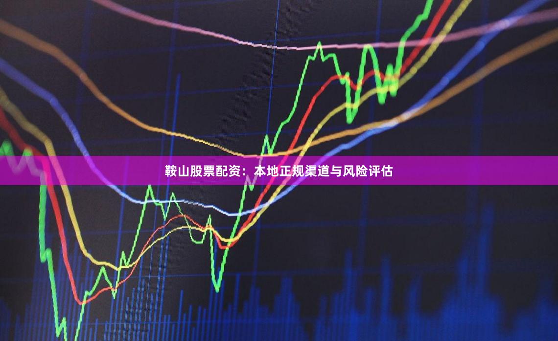 鞍山股票配资：本地正规渠道与风险评估