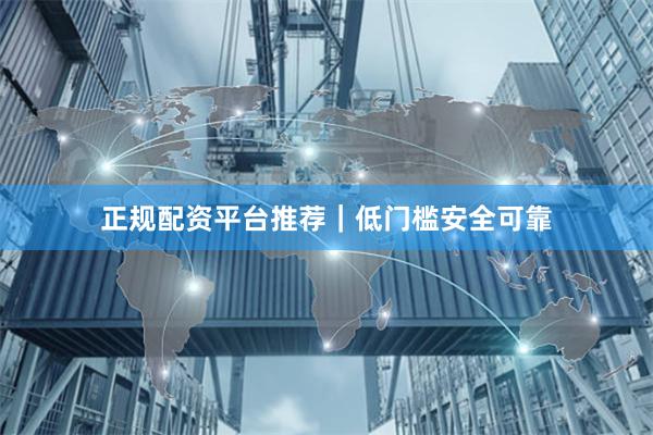 正规配资平台推荐｜低门槛安全可靠