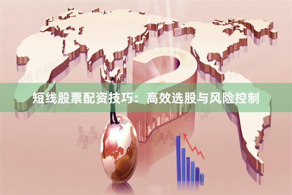 短线股票配资技巧：高效选股与风险控制