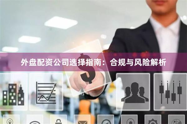 外盘配资公司选择指南：合规与风险解析